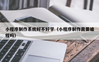 南安小程序制作系统好不好学（小程序制作需要编程吗）