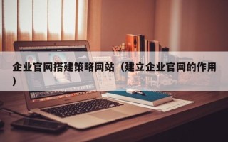 南安企业官网搭建策略网站（建立企业官网的作用）