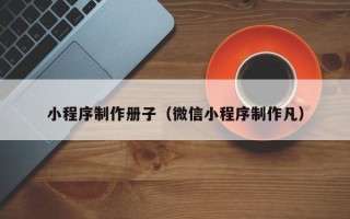 南安小程序制作册子（微信小程序制作凡）