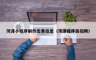 南安菏泽小程序制作出售信息（菏泽程序员招聘）