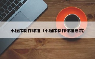 南安小程序制作课程（小程序制作课程总结）