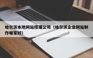 南安哈尔滨本地网站搭建公司（哈尔滨企业网站制作哪家好）
