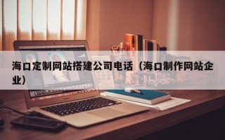 南安海口定制网站搭建公司电话（海口制作网站企业）