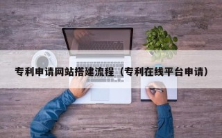 南安专利申请网站搭建流程（专利在线平台申请）