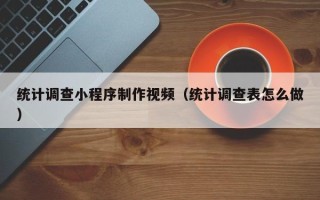南安统计调查小程序制作视频（统计调查表怎么做）