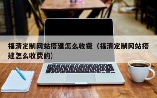 南安福清定制网站搭建怎么收费（福清定制网站搭建怎么收费的）