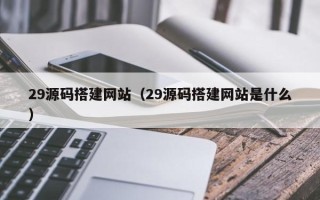 南安29源码搭建网站（29源码搭建网站是什么）