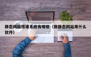 南安静态网站搭建系统有哪些（做静态网站用什么软件）