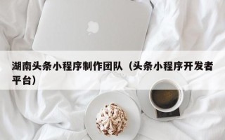 南安湖南头条小程序制作团队（头条小程序开发者平台）