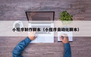 南安小程序制作脚本（小程序自动化脚本）