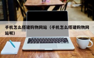 南安手机怎么搭建购物网站（手机怎么搭建购物网站呢）