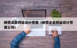 南安顺德企业网站设计搭建（顺德企业网站设计搭建公司）