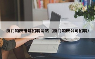 南安厦门婚庆搭建招聘网站（厦门婚庆公司招聘）