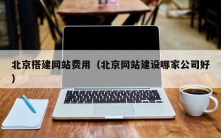 南安北京搭建网站费用（北京网站建设哪家公司好）