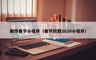 南安制作春节小程序（春节放假2020小程序）