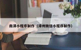 南安南漳小程序制作（漳州微信小程序制作）