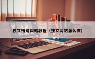 南安独立搭建网站教程（独立网站怎么做）