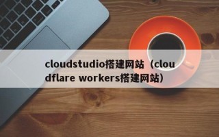 南安cloudstudio搭建网站（cloudflare workers搭建网站）