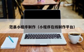 南安范县小程序制作（小程序在线制作平台）
