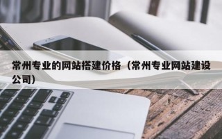 南安常州专业的网站搭建价格（常州专业网站建设公司）