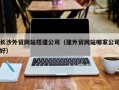 南安长沙外贸网站搭建公司（建外贸网站哪家公司好）