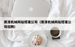 南安鹰潭机械网站搭建公司（鹰潭机械网站搭建公司招聘）