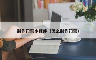 南安制作门禁小程序（怎么制作门禁）