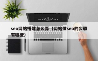 南安seo网站搭建怎么弄（网站做seo的步骤有哪些）